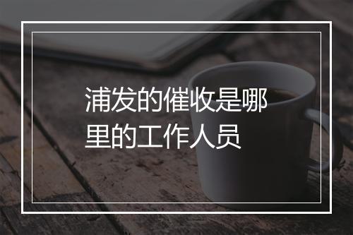 浦发的催收是哪里的工作人员