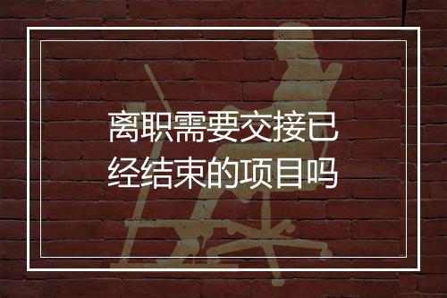 离职需要交接已经结束的项目吗