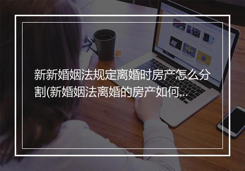 新新婚姻法规定离婚时房产怎么分割(新婚姻法离婚的房产如何分割)