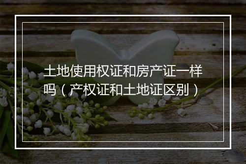 土地使用权证和房产证一样吗（产权证和土地证区别）