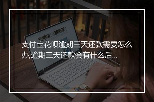 支付宝花呗逾期三天还款需要怎么办,逾期三天还款会有什么后果