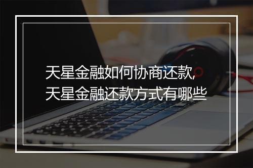 天星金融如何协商还款,天星金融还款方式有哪些