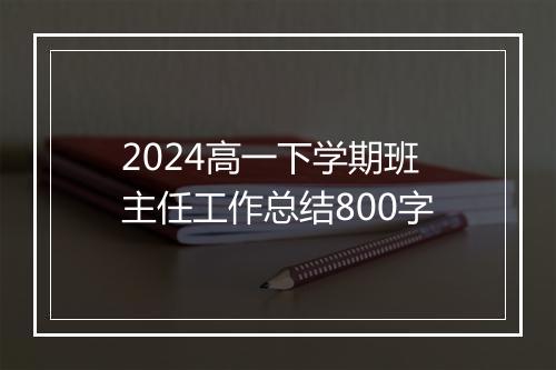 2024高一下学期班主任工作总结800字