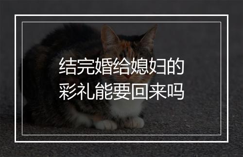 结完婚给媳妇的彩礼能要回来吗