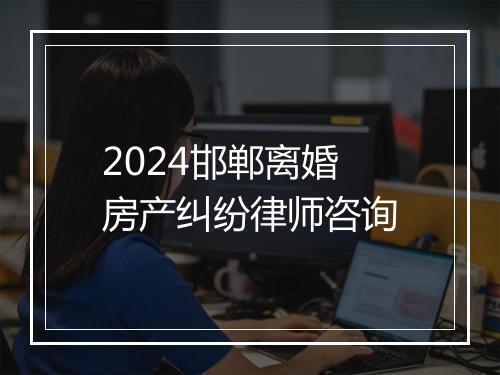 2024邯郸离婚房产纠纷律师咨询