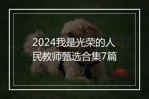 2024我是光荣的人民教师甄选合集7篇