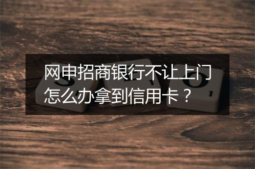 网申招商银行不让上门怎么办拿到信用卡？