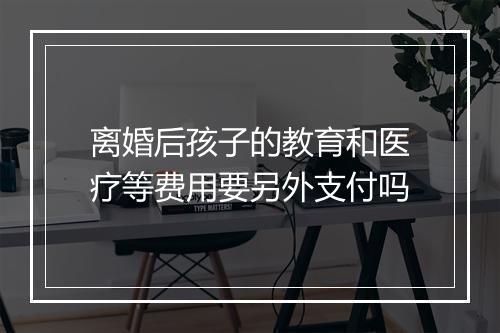离婚后孩子的教育和医疗等费用要另外支付吗