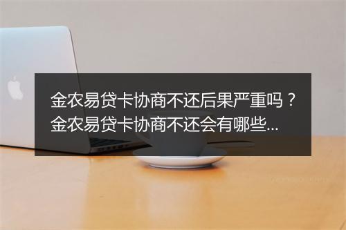 金农易贷卡协商不还后果严重吗？金农易贷卡协商不还会有哪些后果？