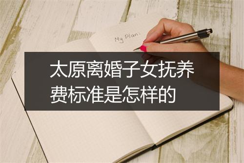 太原离婚子女抚养费标准是怎样的
