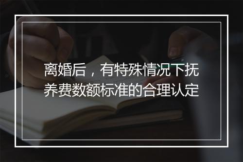 离婚后，有特殊情况下抚养费数额标准的合理认定