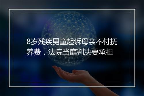 8岁残疾男童起诉母亲不付抚养费，法院当庭判决要承担