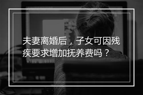 夫妻离婚后，子女可因残疾要求增加抚养费吗？