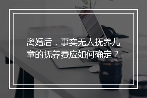 离婚后，事实无人抚养儿童的抚养费应如何确定？