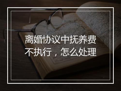 离婚协议中抚养费不执行，怎么处理