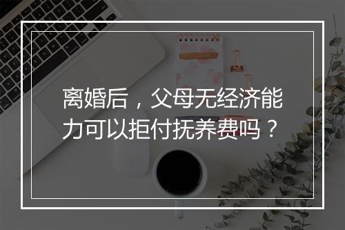 离婚后，父母无经济能力可以拒付抚养费吗？