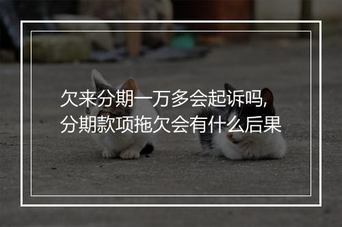欠来分期一万多会起诉吗,分期款项拖欠会有什么后果