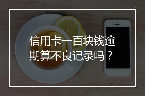 信用卡一百块钱逾期算不良记录吗？
