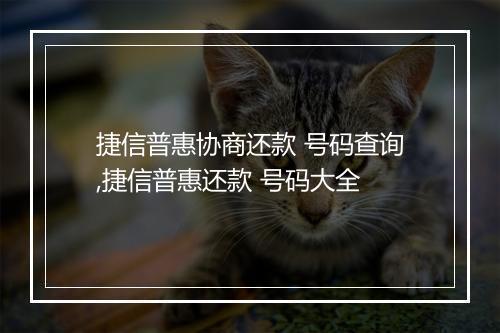 捷信普惠协商还款 号码查询,捷信普惠还款 号码大全