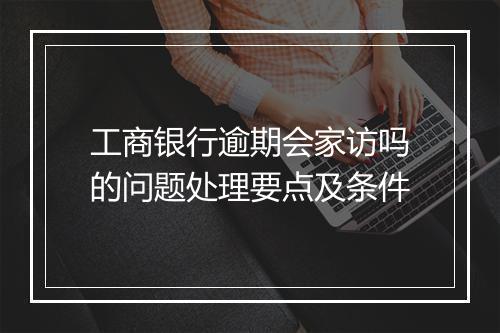 工商银行逾期会家访吗的问题处理要点及条件