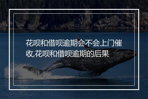花呗和借呗逾期会不会上门催收,花呗和借呗逾期的后果