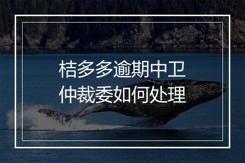 桔多多逾期中卫仲裁委如何处理