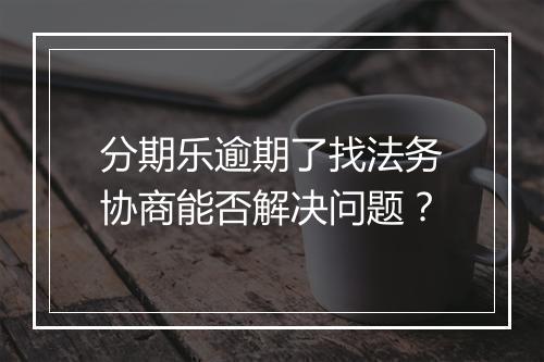 分期乐逾期了找法务协商能否解决问题？