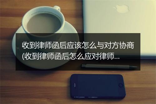 收到律师函后应该怎么与对方协商(收到律师函后怎么应对律师回复)