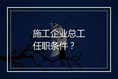 施工企业总工任职条件？