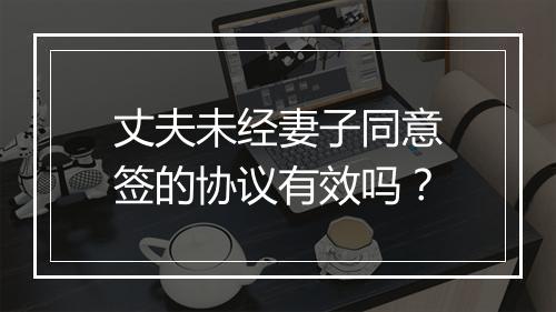 丈夫未经妻子同意签的协议有效吗？