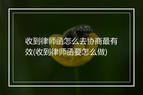 收到律师函怎么去协商最有效(收到律师函要怎么做)