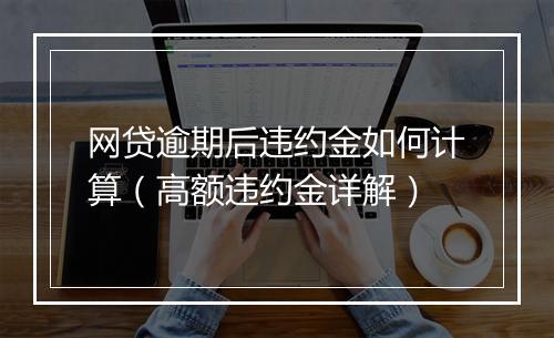 网贷逾期后违约金如何计算（高额违约金详解）