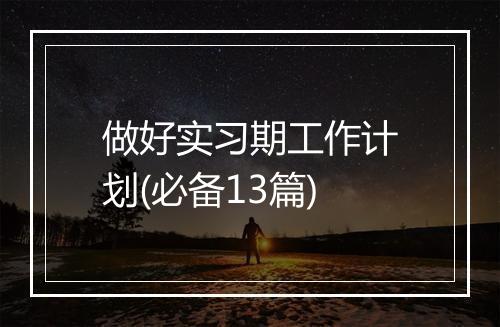 做好实习期工作计划(必备13篇)