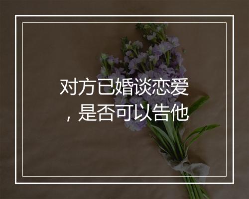 对方已婚谈恋爱，是否可以告他