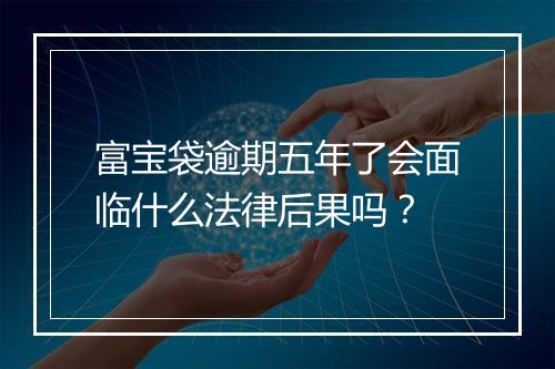 富宝袋逾期五年了会面临什么法律后果吗？