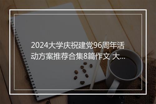 2024大学庆祝建党96周年活动方案推荐合集8篇作文 大学庆祝建党96周年活动方案推荐合集8篇