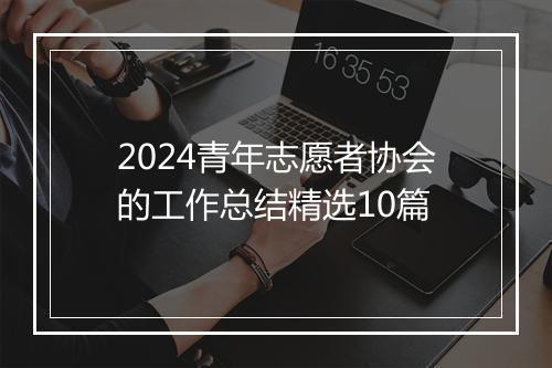 2024青年志愿者协会的工作总结精选10篇