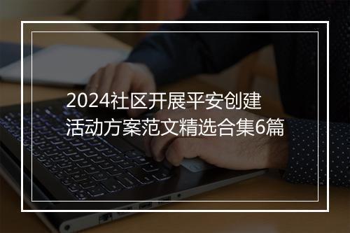 2024社区开展平安创建活动方案范文精选合集6篇