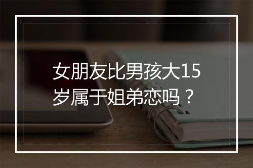 女朋友比男孩大15岁属于姐弟恋吗？