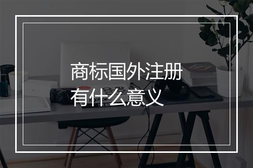 商标国外注册有什么意义