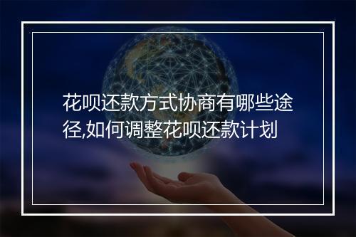 花呗还款方式协商有哪些途径,如何调整花呗还款计划