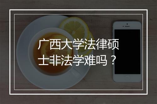 广西大学法律硕士非法学难吗？