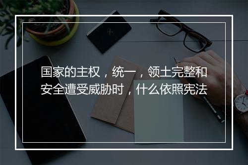 国家的主权，统一，领土完整和安全遭受威胁时，什么依照宪法