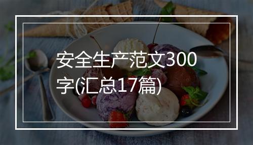 安全生产范文300字(汇总17篇)