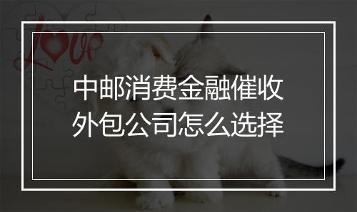 中邮消费金融催收外包公司怎么选择