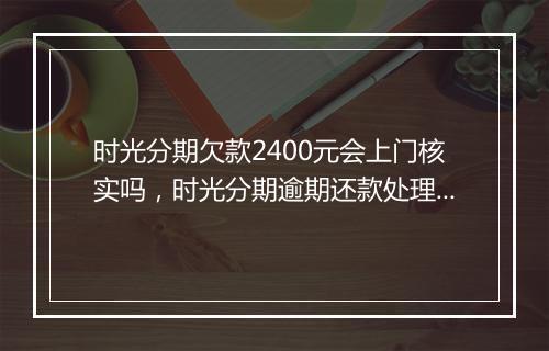 时光分期欠款2400元会上门核实吗，时光分期逾期还款处理方式介绍