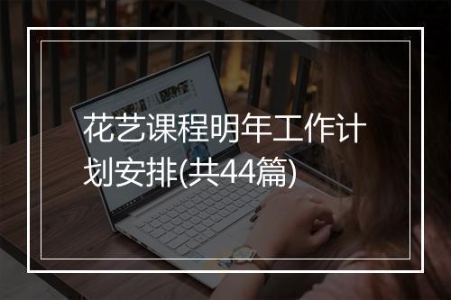 花艺课程明年工作计划安排(共44篇)