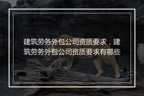 建筑劳务外包公司资质要求，建筑劳务外包公司资质要求有哪些