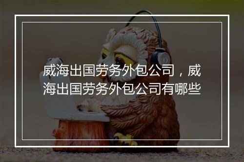 威海出国劳务外包公司，威海出国劳务外包公司有哪些