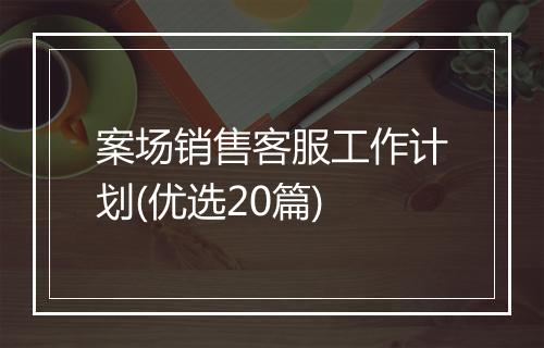 案场销售客服工作计划(优选20篇)